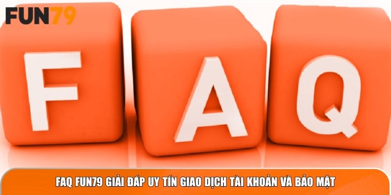 FAQ Fun79 giải đáp uy tín giao dịch tài khoản và bảo mật
