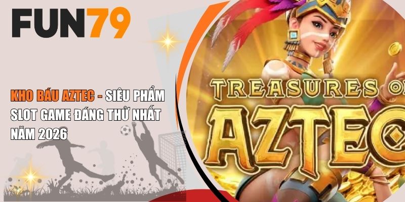 Kho Báu Aztec - Siêu Phẩm Slot Game Đáng Thử Nhất Năm 2026